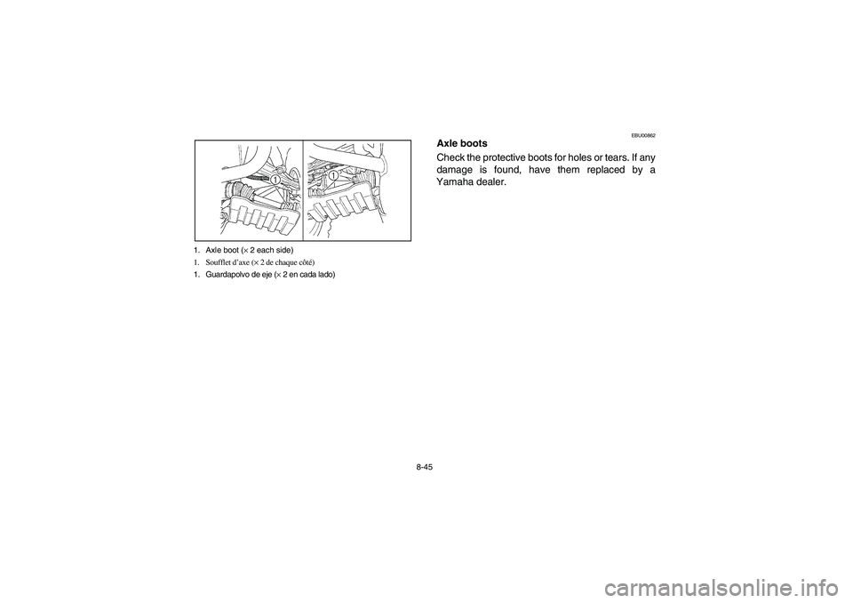 YAMAHA BRUIN 350 2005  Owners Manual 8-45 1. Axle boot (× 2 each side)
1. Soufflet d’axe (× 2 de chaque côté)
1. Guardapolvo de eje (× 2 en cada lado)
EBU00862
Axle boots
Check the protective boots for holes or tears. If any
damag