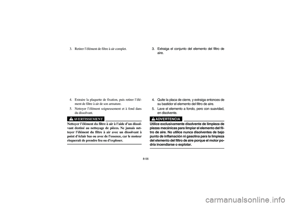 YAMAHA BRUIN 350 2005 Owners Manual 8-56
3. Retirer l’élément de filtre à air complet.
4. Extraire la plaquette de fixation, puis retirer l’élé-
ment de filtre à air de son armature.
5. Nettoyer l’élément soigneusement et YAMAHA BRUIN 350 2005 Owners Manual 8-56
3. Retirer l’élément de filtre à air complet.
4. Extraire la plaquette de fixation, puis retirer l’élé-
ment de filtre à air de son armature.
5. Nettoyer l’élément soigneusement et