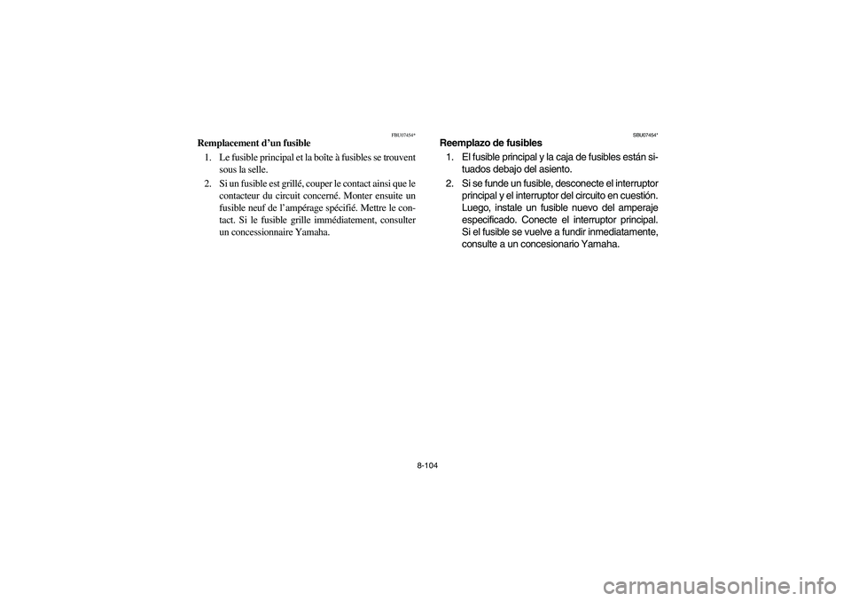 YAMAHA BRUIN 350 2005 Owners Manual 8-104
FBU07454*
Remplacement d’un fusible
1. Le fusible principal et la boîte à fusibles se trouvent
sous la selle.
2. Si un fusible est grillé, couper le contact ainsi que le
contacteur du circu YAMAHA BRUIN 350 2005 Owners Manual 8-104
FBU07454*
Remplacement d’un fusible
1. Le fusible principal et la boîte à fusibles se trouvent
sous la selle.
2. Si un fusible est grillé, couper le contact ainsi que le
contacteur du circu