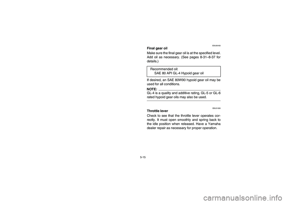 YAMAHA BRUIN 350 2WD 2006  Owners Manual 5-15
EBU00493
Final gear oil
Make sure the final gear oil is at the specified level.
Add oil as necessary. (See pages 8-31–8-37 for
details.)
If desired, an SAE 80W90 hypoid gear oil may be
used for