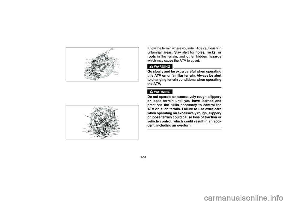 YAMAHA BRUIN 350 2WD 2006 Owners Manual 7-31
Know the terrain where you ride. Ride cautiously in
unfamiliar areas. Stay alert for
holes, rocks, or
roots in the terrain, and
other hidden hazards
which may cause the ATV to upset.
WARNING
_ YAMAHA BRUIN 350 2WD 2006 Owners Manual 7-31
Know the terrain where you ride. Ride cautiously in
unfamiliar areas. Stay alert for
holes, rocks, or
roots in the terrain, and
other hidden hazards
which may cause the ATV to upset.
WARNING
_
