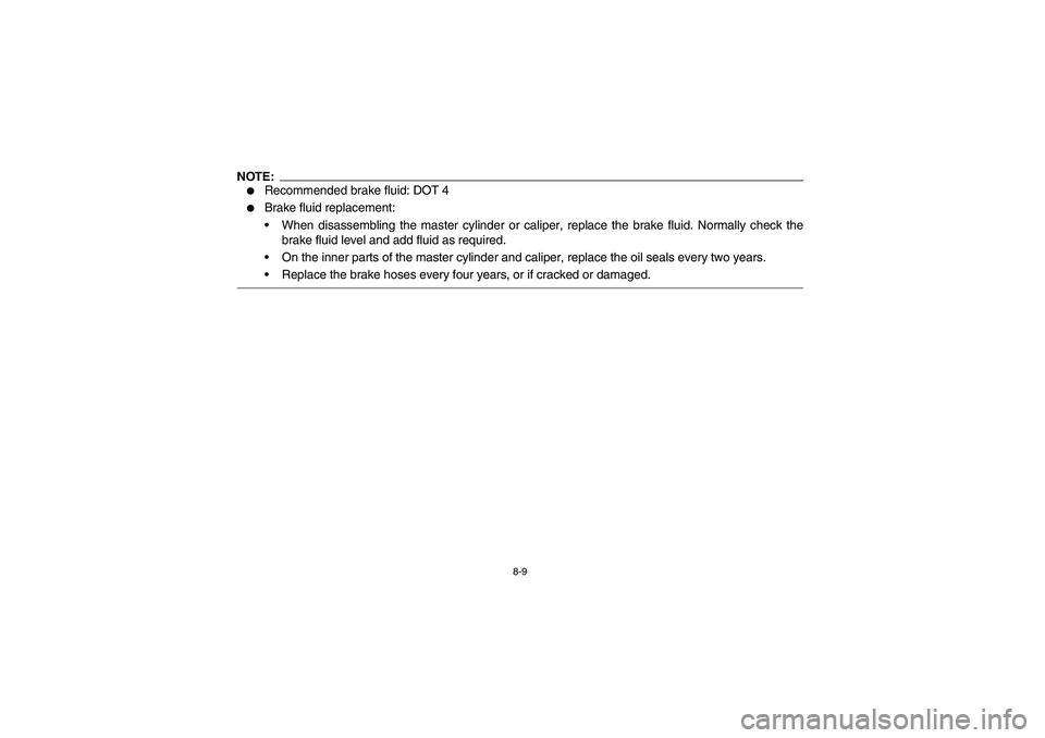 YAMAHA BRUIN 350 2WD 2006  Owners Manual 8-9
NOTE:
Recommended brake fluid: DOT 4

Brake fluid replacement:
When disassembling the master cylinder or caliper, replace the brake fluid. Normally check the
brake fluid level and add fluid as 