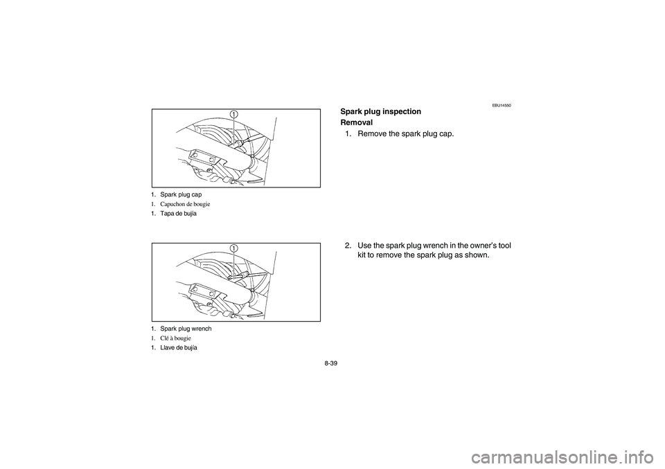 YAMAHA BRUIN 350 2WD 2006 Owners Manual 8-39 1. Spark plug cap
1. Capuchon de bougie
1. Tapa de bujÃa
1. Spark plug wrench
1. Clé à bougie
1. Llave de bujÃa
EBU14550
Spark plug inspection
Removal
1. Remove the spark plug cap.
2. Use the YAMAHA BRUIN 350 2WD 2006 Owners Manual 8-39 1. Spark plug cap
1. Capuchon de bougie
1. Tapa de bujÃa
1. Spark plug wrench
1. Clé à bougie
1. Llave de bujÃa
EBU14550
Spark plug inspection
Removal
1. Remove the spark plug cap.
2. Use the