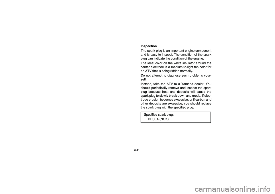YAMAHA BRUIN 350 2WD 2006 Owners Manual 8-41
Inspection
The spark plug is an important engine component
and is easy to inspect. The condition of the spark
plug can indicate the condition of the engine.
The ideal color on the white insulator YAMAHA BRUIN 350 2WD 2006 Owners Manual 8-41
Inspection
The spark plug is an important engine component
and is easy to inspect. The condition of the spark
plug can indicate the condition of the engine.
The ideal color on the white insulator
