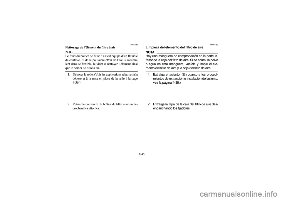 YAMAHA BRUIN 350 2WD 2006 Owners Manual 8-46
FBU15150
Nettoyage de l’élément du filtre à airN.B.:_ Le fond du boîtier de filtre à air est équipé d’un flexible
de contrôle. Si de la poussière et/ou de l’eau s’accumu-
lent da YAMAHA BRUIN 350 2WD 2006 Owners Manual 8-46
FBU15150
Nettoyage de l’élément du filtre à airN.B.:_ Le fond du boîtier de filtre à air est équipé d’un flexible
de contrôle. Si de la poussière et/ou de l’eau s’accumu-
lent da