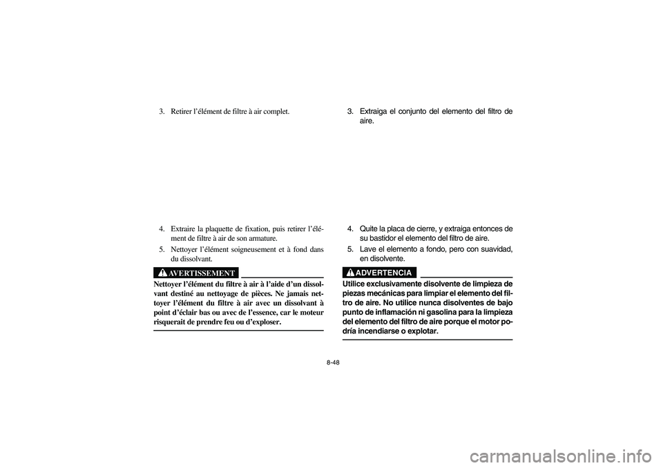 YAMAHA BRUIN 350 2WD 2006 Owners Manual 8-48
3. Retirer l’élément de filtre à air complet.
4. Extraire la plaquette de fixation, puis retirer l’élé-
ment de filtre à air de son armature.
5. Nettoyer l’élément soigneusement et YAMAHA BRUIN 350 2WD 2006 Owners Manual 8-48
3. Retirer l’élément de filtre à air complet.
4. Extraire la plaquette de fixation, puis retirer l’élé-
ment de filtre à air de son armature.
5. Nettoyer l’élément soigneusement et