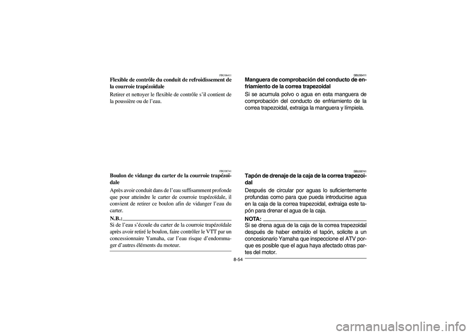 YAMAHA BRUIN 350 2WD 2006 Owners Manual 8-54
FBU06411
Flexible de contrôle du conduit de refroidissement de
la courroie trapézoïdale
Retirer et nettoyer le flexible de contrôle s’il contient de
la poussière ou de l’eau.
FBU08741
B YAMAHA BRUIN 350 2WD 2006 Owners Manual 8-54
FBU06411
Flexible de contrôle du conduit de refroidissement de
la courroie trapézoïdale
Retirer et nettoyer le flexible de contrôle s’il contient de
la poussière ou de l’eau.
FBU08741
B