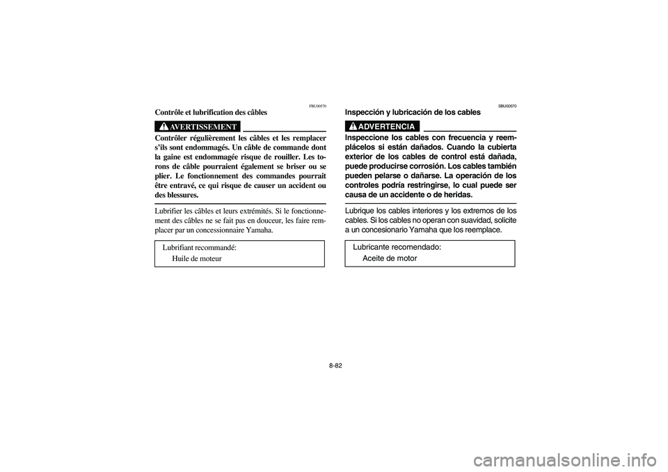 YAMAHA BRUIN 350 2WD 2006 Owners Manual 8-82
FBU00570
Contrôle et lubrification des câbles
AVERTISSEMENT
_ Contrôler régulièrement les câbles et les remplacer
s’ils sont endommagés. Un câble de commande dont
la gaine est endommagà YAMAHA BRUIN 350 2WD 2006 Owners Manual 8-82
FBU00570
Contrôle et lubrification des câbles
AVERTISSEMENT
_ Contrôler régulièrement les câbles et les remplacer
s’ils sont endommagés. Un câble de commande dont
la gaine est endommagÃ