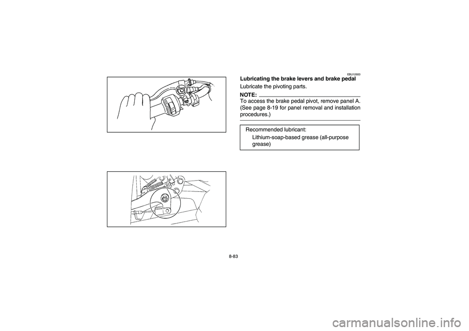 YAMAHA BRUIN 350 2WD 2006 Owners Manual 8-83
EBU12600
Lubricating the brake levers and brake pedal
Lubricate the pivoting parts.NOTE:_ To access the brake pedal pivot, remove panel A.
(See page 8-19 for panel removal and installation
proced YAMAHA BRUIN 350 2WD 2006 Owners Manual 8-83
EBU12600
Lubricating the brake levers and brake pedal
Lubricate the pivoting parts.NOTE:_ To access the brake pedal pivot, remove panel A.
(See page 8-19 for panel removal and installation
proced