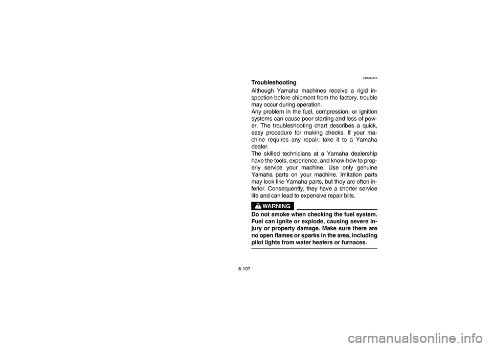 YAMAHA BRUIN 350 2WD 2006 Owners Manual 8-107
EBU00413
Troubleshooting
Although Yamaha machines receive a rigid in-
spection before shipment from the factory, trouble
may occur during operation.
Any problem in the fuel, compression, or igni YAMAHA BRUIN 350 2WD 2006 Owners Manual 8-107
EBU00413
Troubleshooting
Although Yamaha machines receive a rigid in-
spection before shipment from the factory, trouble
may occur during operation.
Any problem in the fuel, compression, or igni