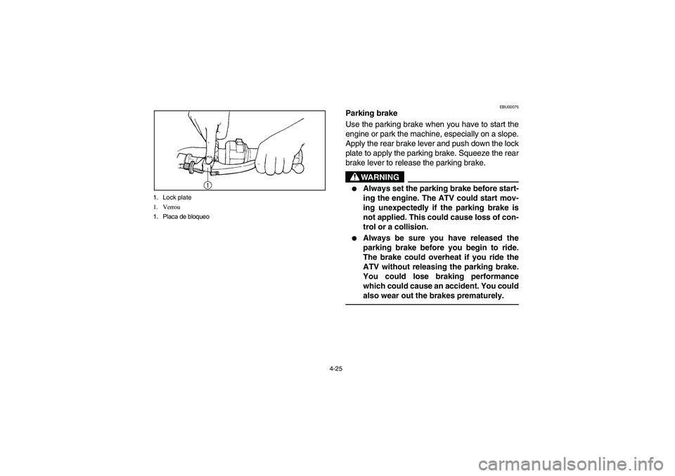 YAMAHA BRUIN 350 2WD 2006 Manual Online 4-25 1. Lock plate
1. Verrou
1. Placa de bloqueo
EBU00075
Parking brake
Use the parking brake when you have to start the
engine or park the machine, especially on a slope.
Apply the rear brake lever a YAMAHA BRUIN 350 2WD 2006 Manual Online 4-25 1. Lock plate
1. Verrou
1. Placa de bloqueo
EBU00075
Parking brake
Use the parking brake when you have to start the
engine or park the machine, especially on a slope.
Apply the rear brake lever a