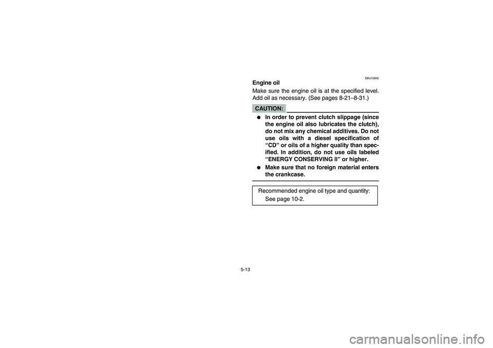 YAMAHA BRUIN 350 2WD 2005  Manuale de Empleo (in Spanish) 5-13
EBU10842
Engine oil
Make sure the engine oil is at the specified level.
Add oil as necessary. (See pages 8-21–8-31.)CAUTION:_ 
In order to prevent clutch slippage (since
the engine oil also lu