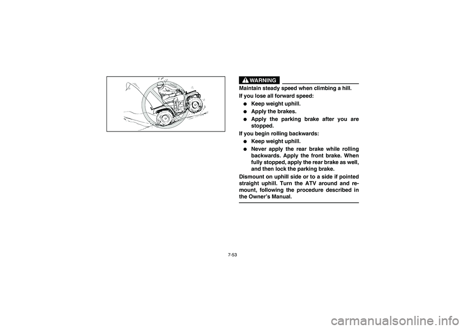 YAMAHA BRUIN 350 2WD 2005  Manuale de Empleo (in Spanish) 7-53
WARNING
_ Maintain steady speed when climbing a hill. 
If you lose all forward speed: 
Keep weight uphill. 

Apply the brakes. 

Apply the parking brake after you are
stopped. 
If you begin ro