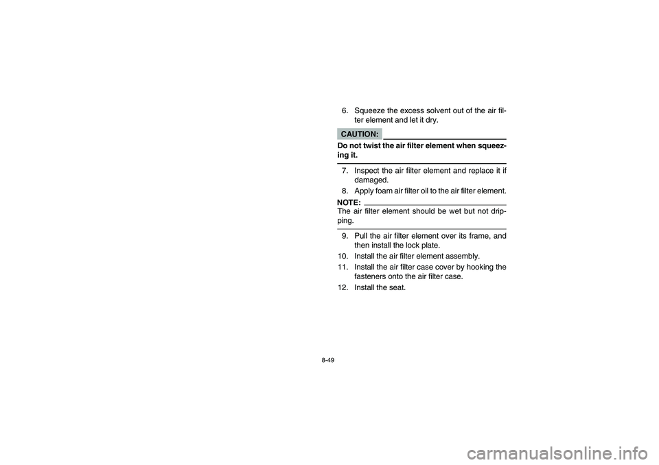 YAMAHA BRUIN 350 2WD 2005 Owners Manual 8-49
6. Squeeze the excess solvent out of the air fil-
ter element and let it dry.CAUTION:_ Do not twist the air filter element when squeez-
ing it. _7. Inspect the air filter element and replace it i YAMAHA BRUIN 350 2WD 2005 Owners Manual 8-49
6. Squeeze the excess solvent out of the air fil-
ter element and let it dry.CAUTION:_ Do not twist the air filter element when squeez-
ing it. _7. Inspect the air filter element and replace it i