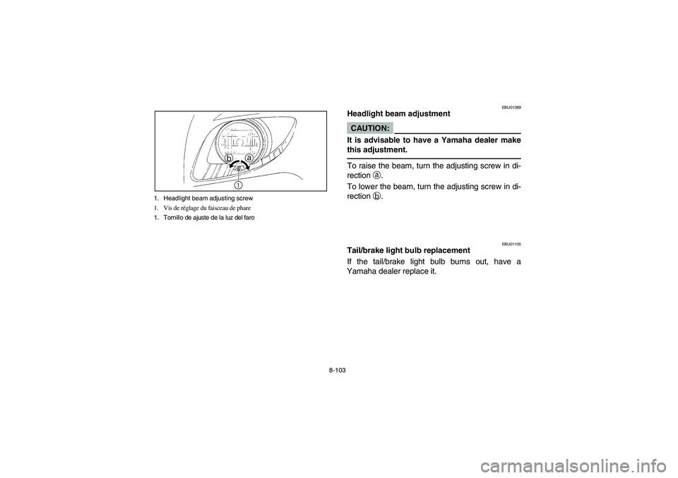 YAMAHA BRUIN 350 2WD 2005 Owners Manual 8-103 1. Headlight beam adjusting screw
1. Vis de réglage du faisceau de phare
1. Tornillo de ajuste de la luz del faro
EBU01089
Headlight beam adjustmentCAUTION:_ It is advisable to have a Yamaha de YAMAHA BRUIN 350 2WD 2005 Owners Manual 8-103 1. Headlight beam adjusting screw
1. Vis de réglage du faisceau de phare
1. Tornillo de ajuste de la luz del faro
EBU01089
Headlight beam adjustmentCAUTION:_ It is advisable to have a Yamaha de