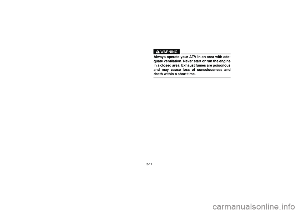 YAMAHA BRUIN 350 2WD 2005  Notices Demploi (in French) 2-17
WARNING
_ Always operate your ATV in an area with ade-
quate ventilation. Never start or run the engine
in a closed area. Exhaust fumes are poisonous
and may cause loss of consciousness and
death