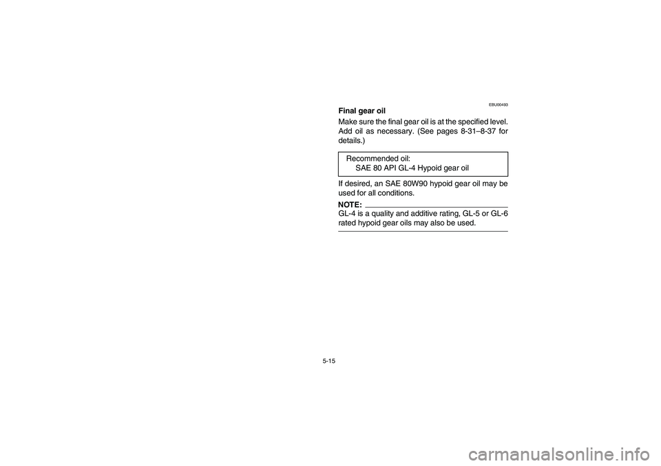 YAMAHA BRUIN 350 4WD 2006  Notices Demploi (in French) 5-15
EBU00493
Final gear oil
Make sure the final gear oil is at the specified level.
Add oil as necessary. (See pages 8-31–8-37 for
details.)
If desired, an SAE 80W90 hypoid gear oil may be
used for