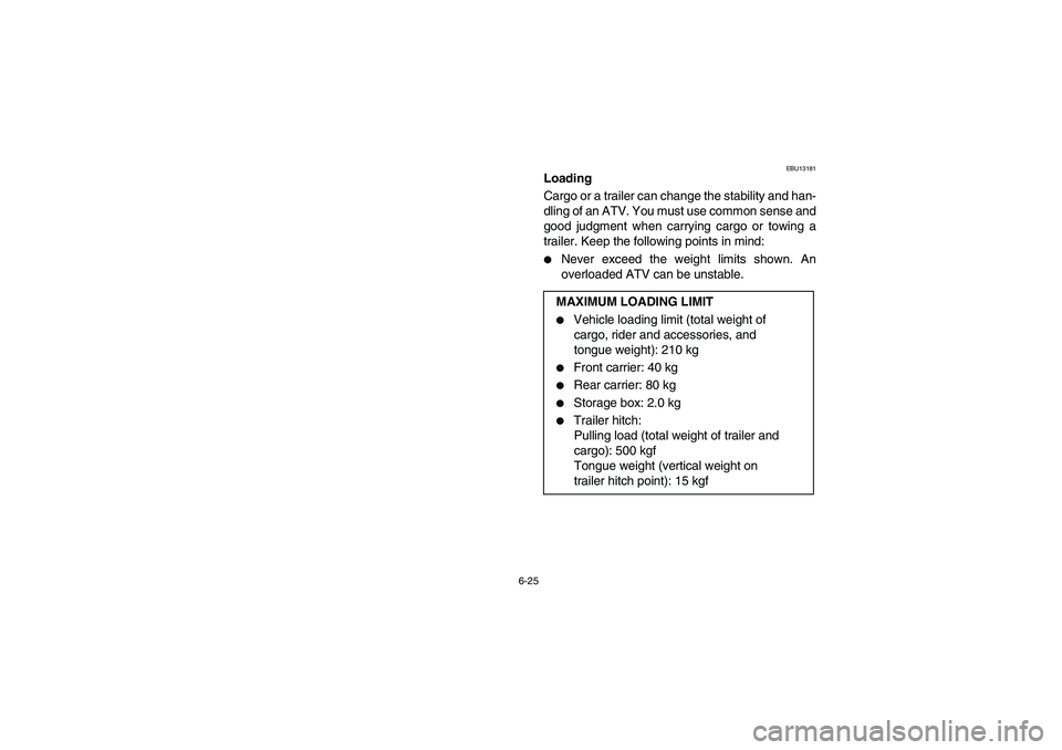YAMAHA BRUIN 350 4WD 2006  Notices Demploi (in French) 6-25
EBU13181
Loading
Cargo or a trailer can change the stability and han-
dling of an ATV. You must use common sense and
good judgment when carrying cargo or towing a
trailer. Keep the following poin
