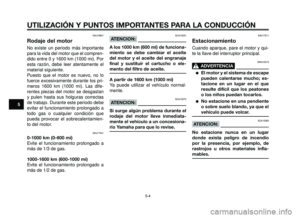YAMAHA BT1100 2006  Manuale de Empleo (in Spanish) UTILIZACIÓN Y PUNTOS IMPORTANTES PARA LA CONDUCCIÓN
SAU16841
Rodaje del motor
No existe un periodo más importante
para la vida del motor que el compren-
dido entre 0 y 1600 km (1000 mi). Por
esta r