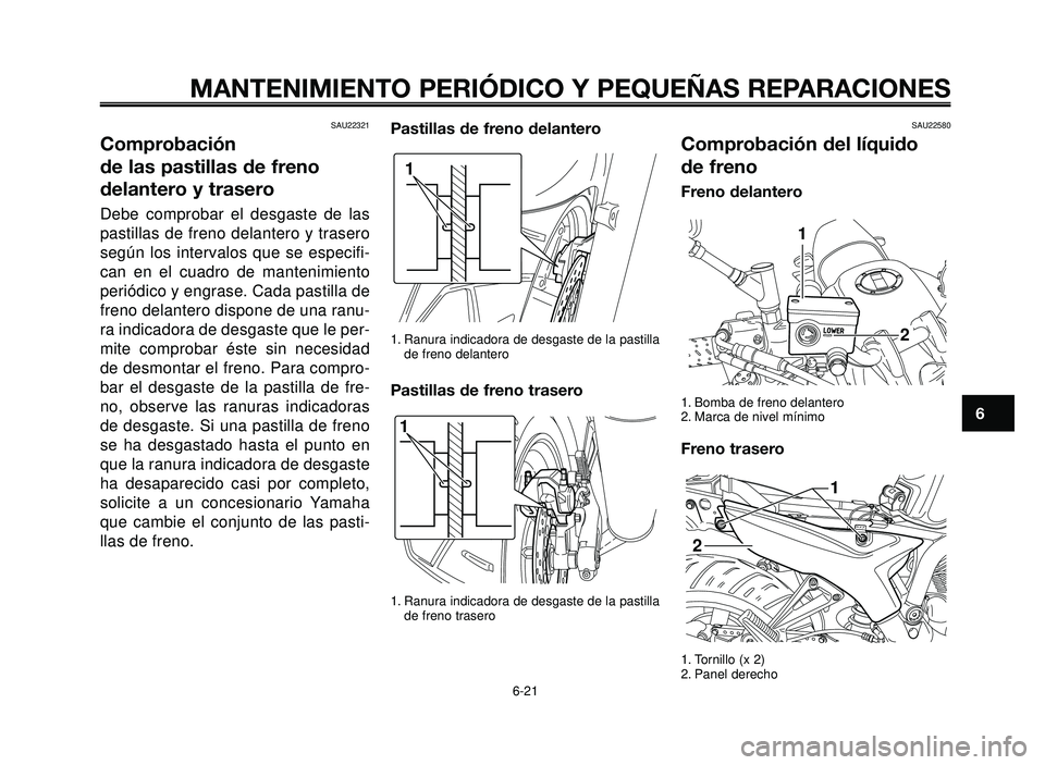 YAMAHA BT1100 2006  Manuale de Empleo (in Spanish) 1
2
3
4
5
6
7
8
9
10
MANTENIMIENTO PERIÓDICO Y PEQUEÑAS REPARACIONES
SAU22321
Comprobación 
de las pastillas de freno
delantero y trasero
Debe comprobar el desgaste de las
pastillas de freno delant