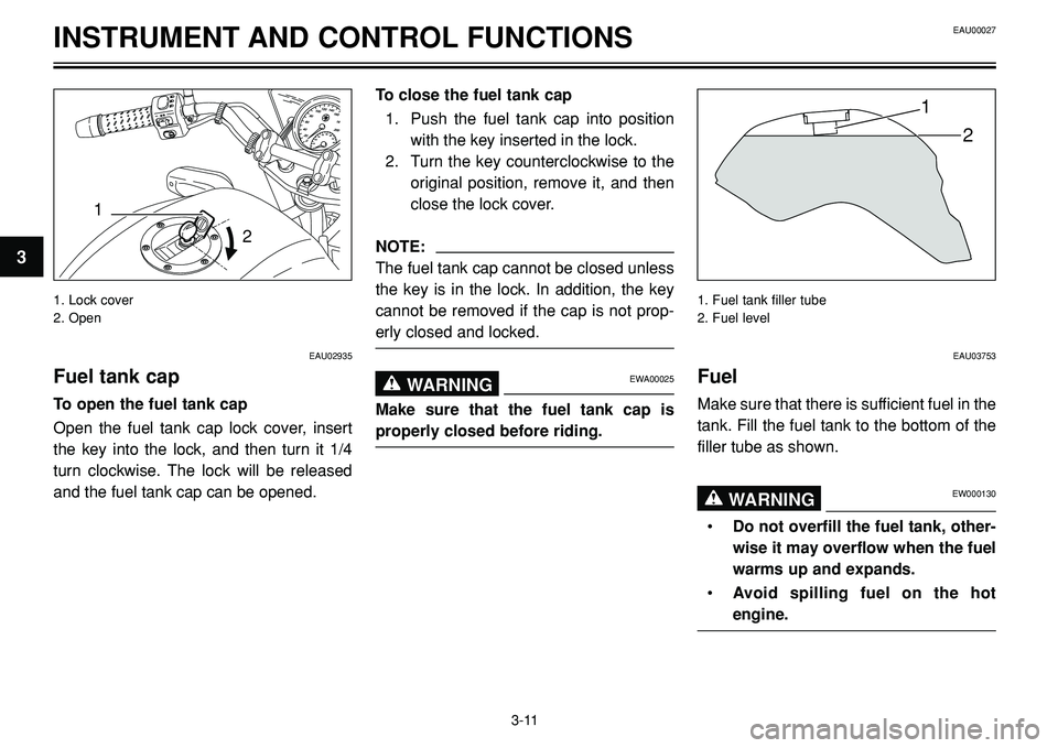 YAMAHA BT1100 2004  Owners Manual INSTRUMENT AND CONTROL FUNCTIONS
1
2
1
2
EAU02935
Fuel tank cap
To open the fuel tank cap
Open the fuel tank cap lock cover, insert
the key into the lock, and then turn it 1/4
turn clockwise. The lock