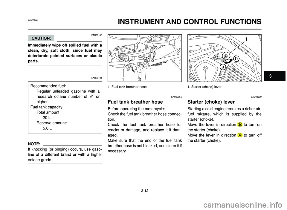 YAMAHA BT1100 2002 Owners Manual INSTRUMENT AND CONTROL FUNCTIONS
1
EAU00185
Immediately wipe off spilled fuel with a
clean, dry, soft cloth, since fuel may
deteriorate painted surfaces or plastic
parts.
CAUTION:
EAU00191
NOTE:
If kn