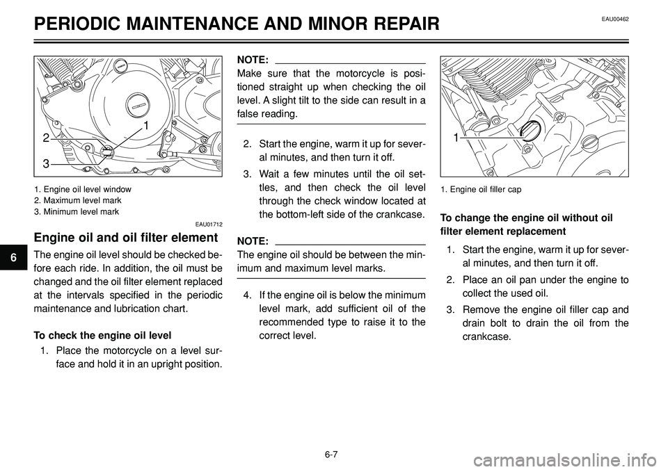 YAMAHA BT1100 2003  Owners Manual EAU00462
1. Engine oil filler cap
PERIODIC MAINTENANCE AND MINOR REPAIR
1
NOTE:
Make sure that the motorcycle is posi-
tioned straight up when checking the oil
level. A slight tilt to the side can res