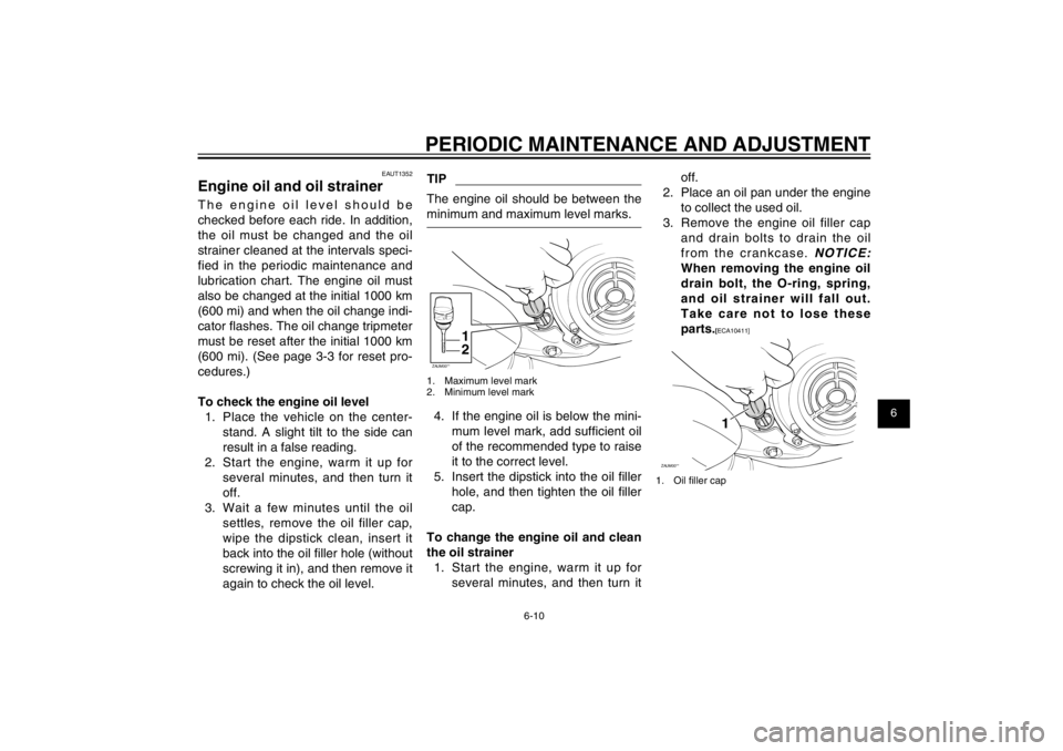 YAMAHA CYGNUS 125 2012 Service Manual 1
2
3
4
5
6
7
8
9
6-10
EAU1722A
PERIODIC MAINTENANCE AND ADJUSTMENT
EAUT1352
Engine oil and oil strainerThe engine oil level should be 
checked before each ride. In addition, 
the oil must be changed 