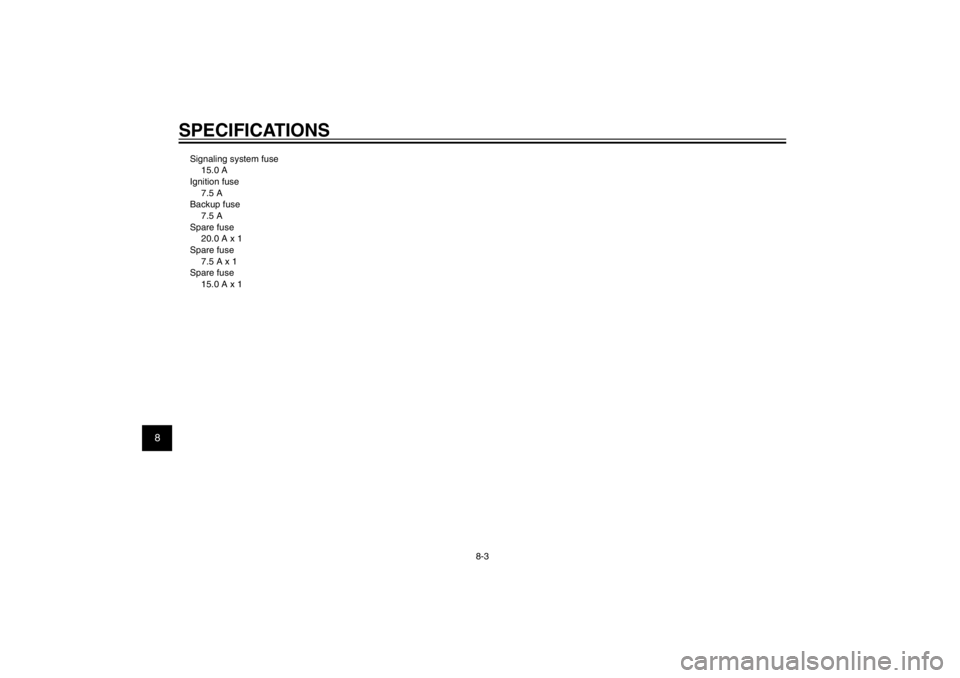 YAMAHA CYGNUS 125 2012 Manual PDF 1
2
3
4
5
6
7
8
9
8-3
SPECIFICATIONSSignaling system fuse
15.0 A
Ignition fuse
7.5 A
Backup fuse
7.5 A
Spare fuse
20.0 A x 1
Spare fuse
7.5 A x 1
Spare fuse
15.0 A x 1
4P9-F8199-E5_CS.indd   8-34P9-F8
