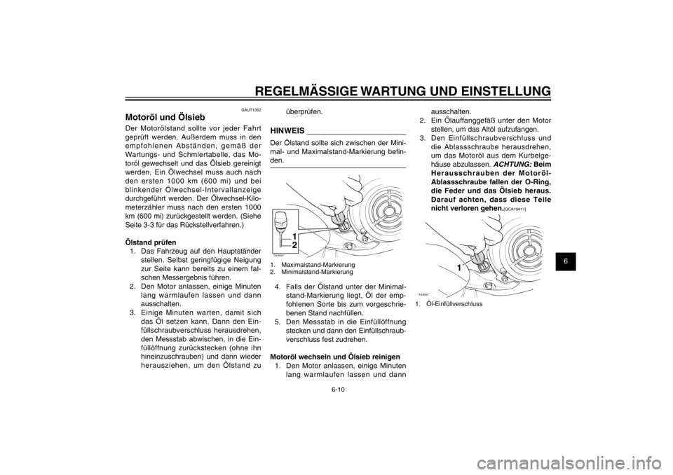 YAMAHA CYGNUS 125 2011  Betriebsanleitungen (in German) 1
2
3
4
5
6
7
8
9
6-10
GAU1722A
REGELMÄSSIGE WARTUNG UND EINSTELLUNG
GAUT1352
Motoröl und ÖlsiebDer Motorölstand sollte vor jeder Fahrt 
geprüft werden. Außerdem muss in den 
empfohlenen Abstän