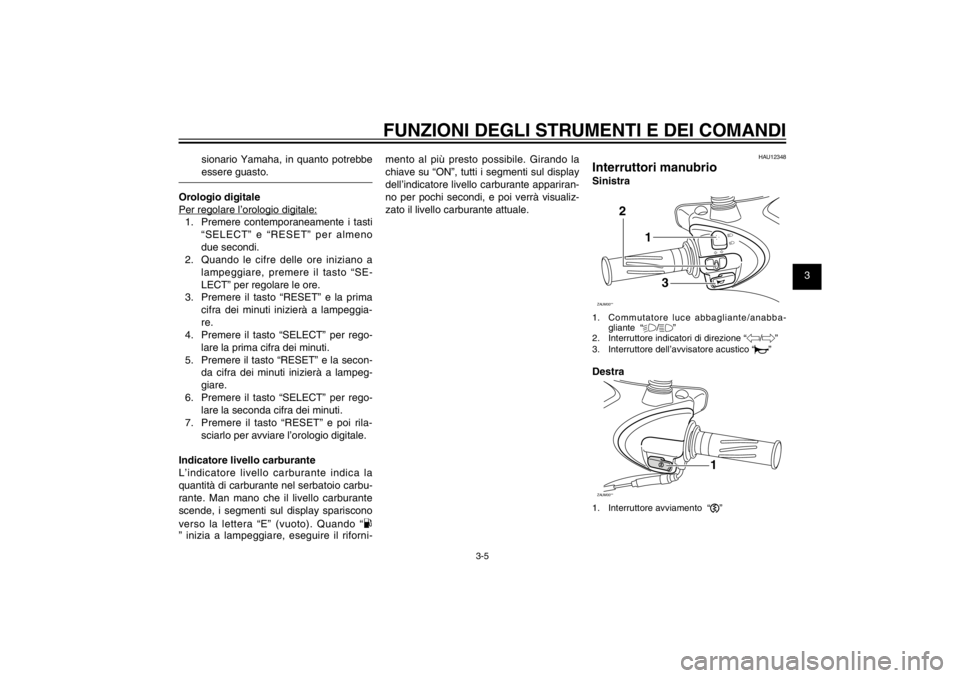 YAMAHA CYGNUS 125 2011  Manuale duso (in Italian) 1
2
3
4
5
6
7
8
9
3-5
HAU1044E
FUNZIONI DEGLI STRUMENTI E DEI COMANDI
sionario Yamaha, in quanto potrebbe 
essere guasto.
Orologio digitale
Per regolare l’orologio digitale:
1. Premere contemporanea