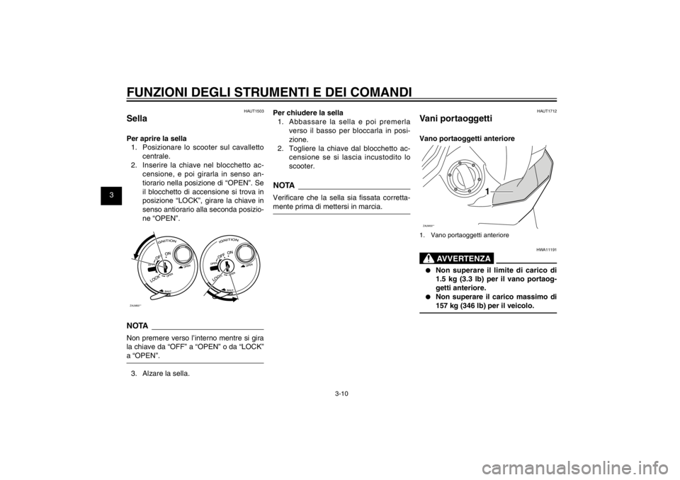YAMAHA CYGNUS 125 2011  Manuale duso (in Italian) 1
2
3
4
5
6
7
8
9
3-10
HAU1044E
FUNZIONI DEGLI STRUMENTI E DEI COMANDI
HAUT1503
SellaPer aprire la sella
1.  Posizionare lo scooter sul cavalletto 
centrale.
2.  Inserire la chiave nel blocchetto ac-
