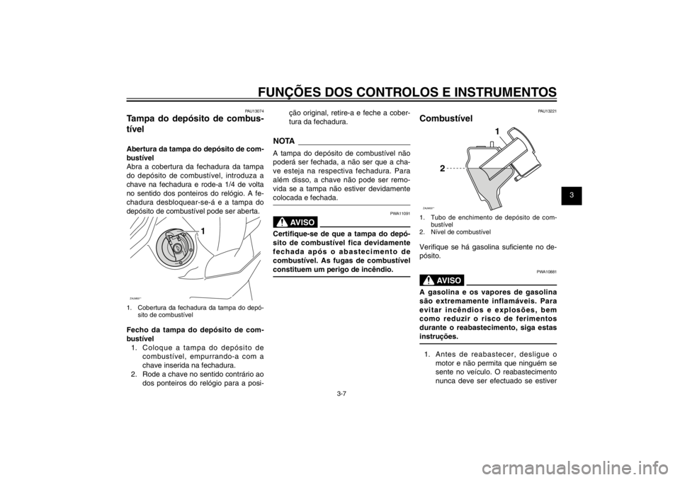 YAMAHA CYGNUS 125 2011  Manual de utilização (in Portuguese) 1
2
3
4
5
6
7
8
9
3-7
PAU1044E
FUNÇÕES DOS CONTROLOS E INSTRUMENTOS
PAU13074
Tampa do depósito de combus-
tívelAbertura da tampa do depósito de com-
bustível
Abra a cobertura da fechadura da tam