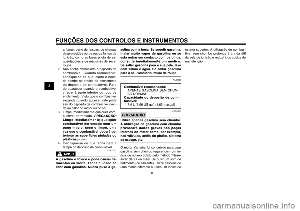 YAMAHA CYGNUS 125 2011  Manual de utilização (in Portuguese) 1
2
3
4
5
6
7
8
9
3-8
PAU1044E
FUNÇÕES DOS CONTROLOS E INSTRUMENTOS
a fumar, perto de faíscas, de chamas 
desprotegidas ou de outras fontes de 
ignição, como as luzes piloto de es-
quentadores e 