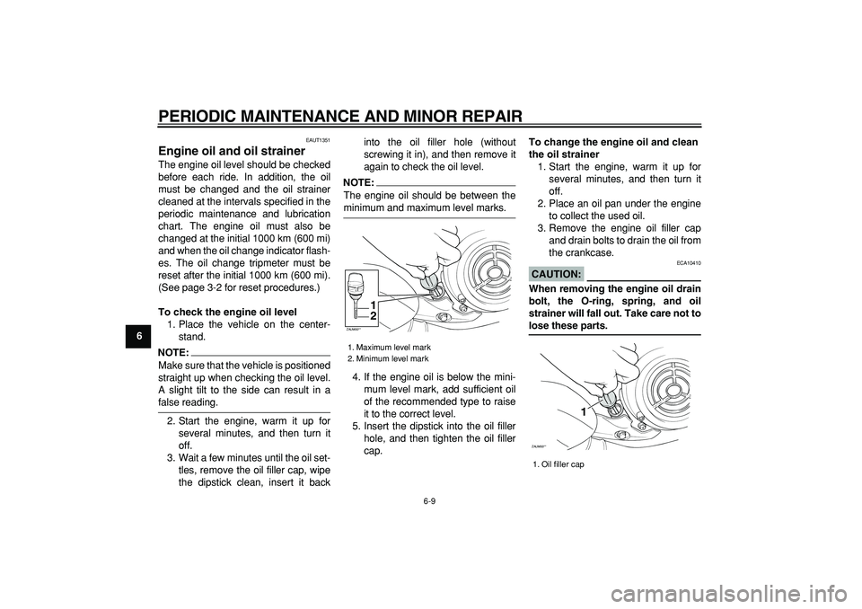 YAMAHA CYGNUS 125 2007  Owners Manual  
PERIODIC MAINTENANCE AND MINOR REPAIR 
6-9 
1
2
3
4
5
6
7
8
9
 
EAUT1351 
Engine oil and oil strainer  
The engine oil level should be checked
before each ride. In addition, the oil
must be changed 