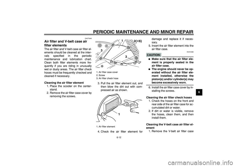 YAMAHA CYGNUS 125 2007 Service Manual  
PERIODIC MAINTENANCE AND MINOR REPAIR 
6-12 
2
3
4
5
67
8
9
 
EAUT1843 
Air filter and V-belt case air 
filter elements  
The air filter and V-belt case air filter el-
ements should be cleaned at th