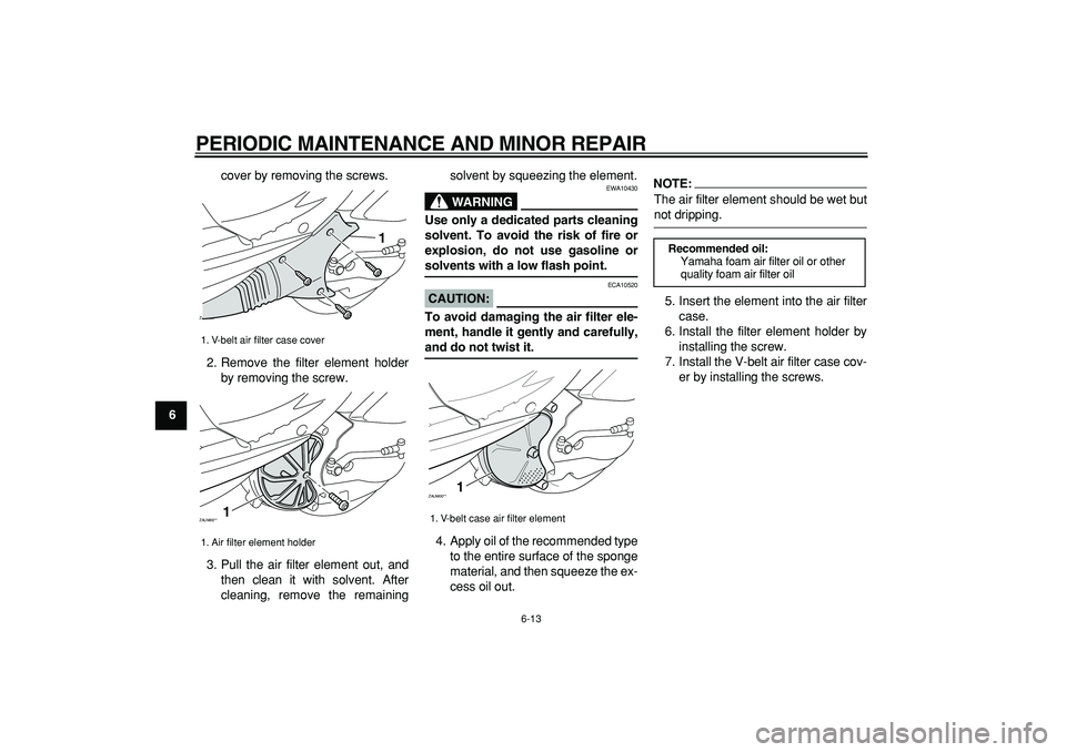 YAMAHA CYGNUS 125 2007  Owners Manual  
PERIODIC MAINTENANCE AND MINOR REPAIR 
6-13 
1
2
3
4
5
6
7
8
9 
cover by removing the screws.
2. Remove the filter element holder
by removing the screw.
3. Pull the air filter element out, and
then 