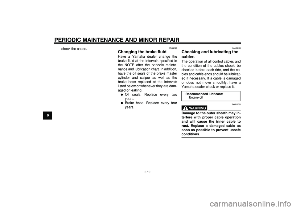 YAMAHA CYGNUS 125 2007 Workshop Manual  
PERIODIC MAINTENANCE AND MINOR REPAIR 
6-19 
1
2
3
4
5
6
7
8
9 
check the cause.
 
EAU22720 
Changing the brake fluid  
Have a Yamaha dealer change the
brake fluid at the intervals specified in
the 