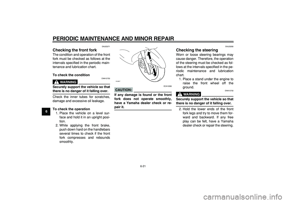 YAMAHA CYGNUS 125 2007 Workshop Manual  
PERIODIC MAINTENANCE AND MINOR REPAIR 
6-21 
1
2
3
4
5
6
7
8
9
 
EAU23271 
Checking the front fork  
The condition and operation of the front
fork must be checked as follows at the
intervals specifi