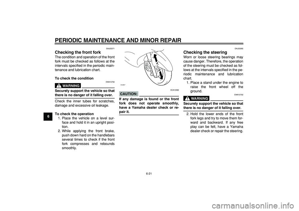 YAMAHA CYGNUS 125 2007  Owners Manual  
PERIODIC MAINTENANCE AND MINOR REPAIR 
6-21 
1
2
3
4
5
6
7
8
9
 
EAU23271 
Checking the front fork  
The condition and operation of the front
fork must be checked as follows at the
intervals specifi