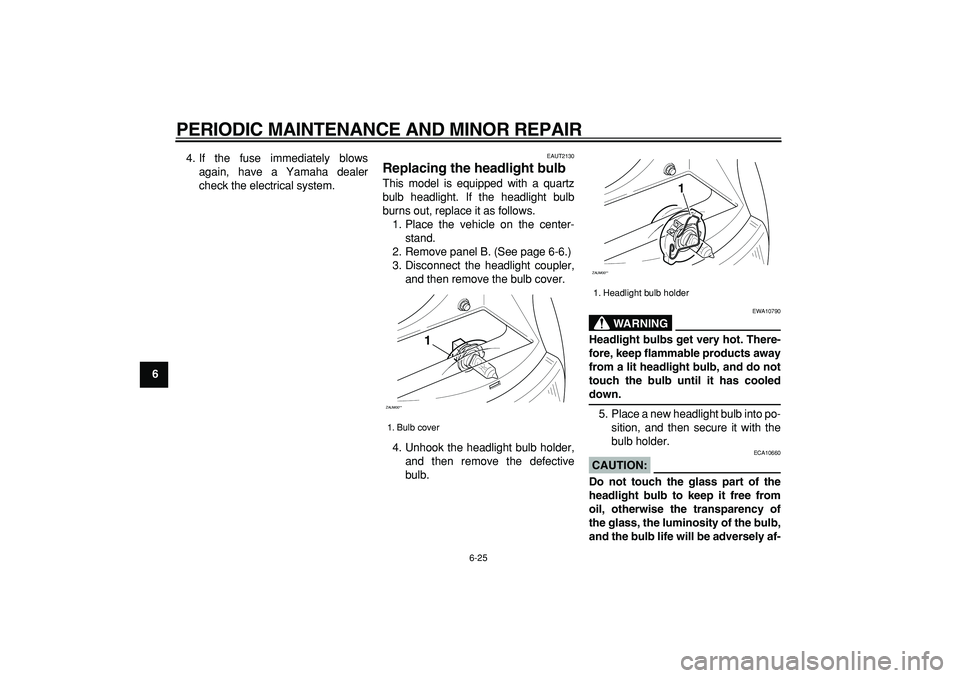 YAMAHA CYGNUS 125 2007 Workshop Manual  
PERIODIC MAINTENANCE AND MINOR REPAIR 
6-25 
1
2
3
4
5
6
7
8
9 
4. If the fuse immediately blows
again, have a Yamaha dealer
check the electrical system.
 
EAUT2130 
Replacing the headlight bulb  
T