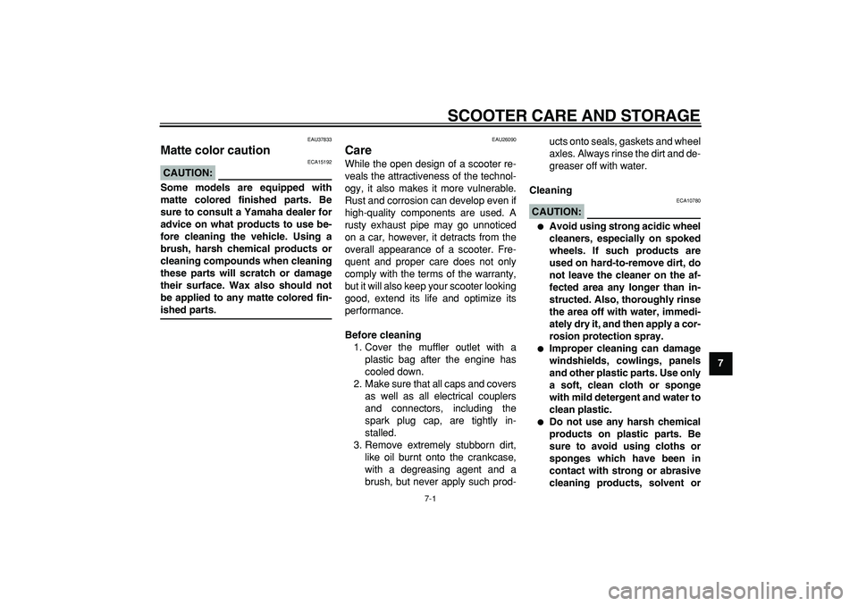 YAMAHA CYGNUS 125 2007  Owners Manual  
7-1 
2
3
4
5
6
78
9
 
SCOOTER CARE AND STORAGE 
EAU37833 
Matte color caution 
CAUTION:
 
 ECA15192 
Some models are equipped with
matte colored finished parts. Be
sure to consult a Yamaha dealer fo