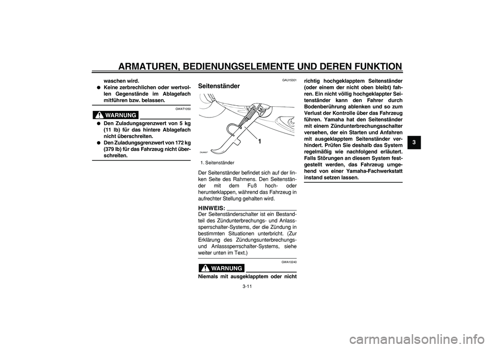 YAMAHA CYGNUS 125 2007  Betriebsanleitungen (in German)  
ARMATUREN, BEDIENUNGSELEMENTE UND DEREN FUNKTION 
3-11 
2
34
5
6
7
8
9
 
waschen wird. 
 
Keine zerbrechlichen oder wertvol-
len Gegenstände im Ablagefach 
mitführen bzw. belassen.
WARNUNG
 
GWAT
