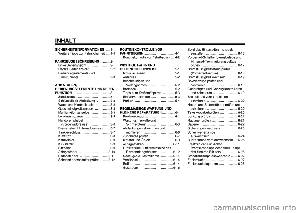 YAMAHA CYGNUS 125 2007  Betriebsanleitungen (in German)  
INHALT 
SICHERHEITSINFORMATIONEN 
 .....1-1
Weitere Tipps zur Fahrsicherheit .....1-4 
FAHRZEUGBESCHREIBUNG 
 ...........2-1
Linke Seitenansicht ..........................2-1
Rechte Seitenansicht...