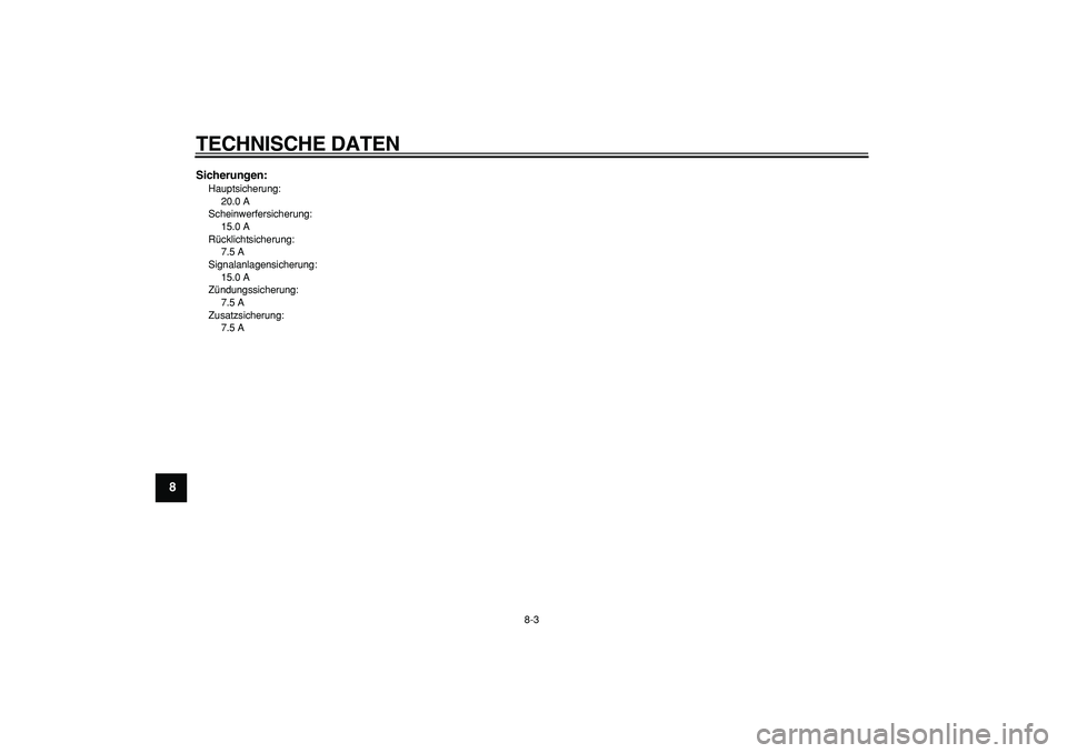 YAMAHA CYGNUS 125 2007 Betriebsanleitungen (in German)
TECHNISCHE DATEN
8-3
1
2
3
4
5
6
7
8
9
Sicherungen:
Hauptsicherung:
20.0 A
Scheinwerfersicherung:
15.0 A
Rücklichtsicherung:
7.5 A
Signalanlagensicherung:
15.0 A
Zündungssicherung:
7.5 A YAMAHA CYGNUS 125 2007 Betriebsanleitungen (in German)
TECHNISCHE DATEN
8-3
1
2
3
4
5
6
7
8
9
Sicherungen:
Hauptsicherung:
20.0 A
Scheinwerfersicherung:
15.0 A
Rücklichtsicherung:
7.5 A
Signalanlagensicherung:
15.0 A
Zündungssicherung:
7.5 A