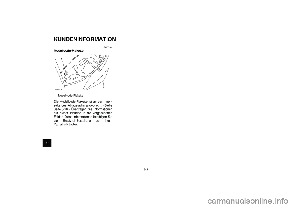 YAMAHA CYGNUS 125 2007 Betriebsanleitungen (in German)
KUNDENINFORMATION
9-2
1
2
3
4
5
6
7
8
9
GAUT1440
Modellcode-Plakette
Die Modellcode-Plakette ist an der Innen-
seite des Ablagefachs angebracht. (Siehe
Seite 3-10.) Übertragen Sie Informatio YAMAHA CYGNUS 125 2007 Betriebsanleitungen (in German)
KUNDENINFORMATION
9-2
1
2
3
4
5
6
7
8
9
GAUT1440
Modellcode-Plakette
Die Modellcode-Plakette ist an der Innen-
seite des Ablagefachs angebracht. (Siehe
Seite 3-10.) Übertragen Sie Informatio