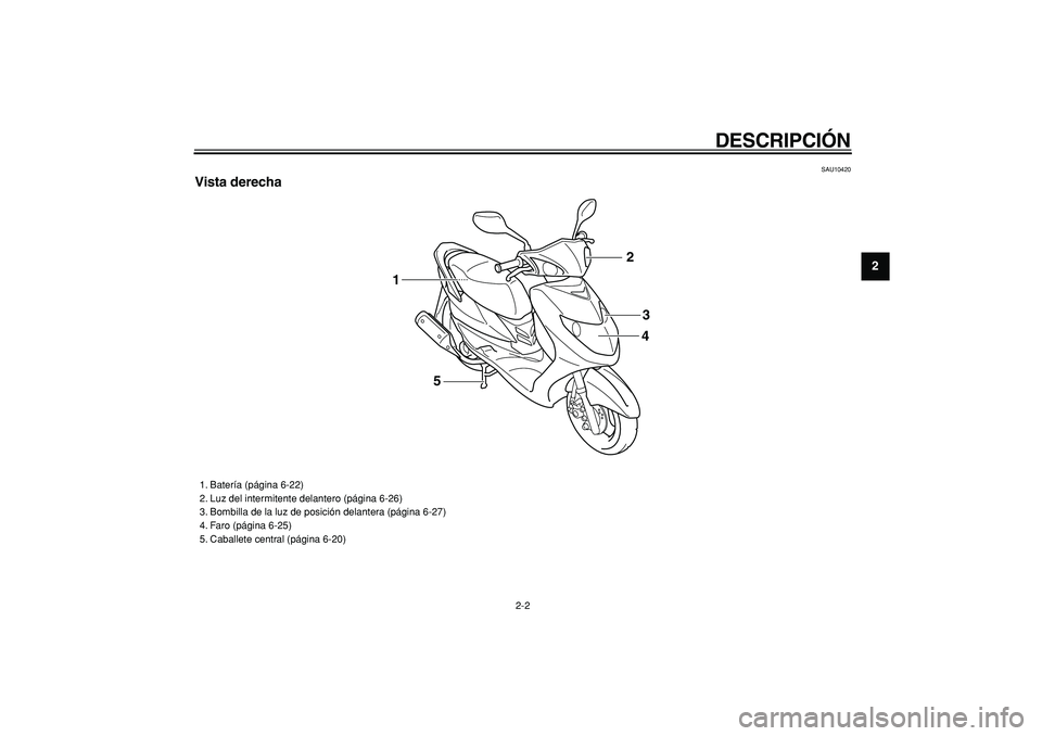 YAMAHA CYGNUS 125 2007  Manuale de Empleo (in Spanish)  
DESCRIPCIÓN 
2-2 
2
3
4
5
6
7
8
9
 
SAU10420 
Vista derecha
43 2
1
5
 
1. Batería (página 6-22)
2. Luz del intermitente delantero (página 6-26)
3. Bombilla de la luz de posición delantera (pág