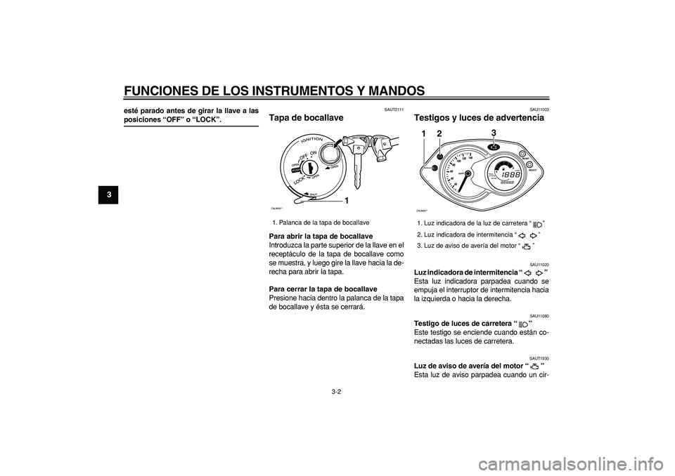 YAMAHA CYGNUS 125 2007  Manuale de Empleo (in Spanish)  
FUNCIONES DE LOS INSTRUMENTOS Y MANDOS 
3-2 
1
2
3
4
5
6
7
8
9
 
esté parado antes de girar la llave a las 
posiciones “OFF” o “LOCK”. 
SAUT2111 
Tapa de bocallave  
Para abrir la tapa de b