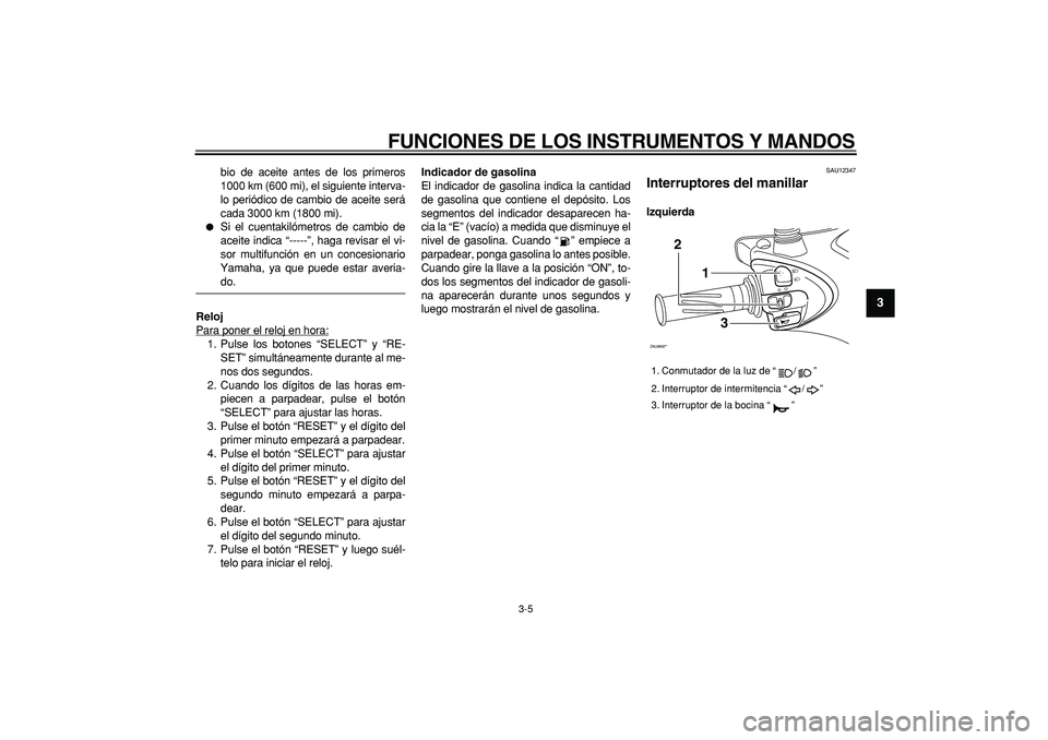 YAMAHA CYGNUS 125 2007  Manuale de Empleo (in Spanish)  
FUNCIONES DE LOS INSTRUMENTOS Y MANDOS 
3-5 
2
34
5
6
7
8
9
 
bio de aceite antes de los primeros
1000 km (600 mi), el siguiente interva-
lo periódico de cambio de aceite será
cada 3000 km (1800 m