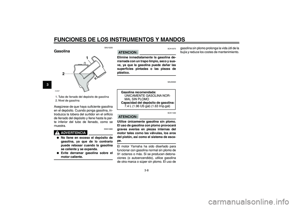 YAMAHA CYGNUS 125 2007  Manuale de Empleo (in Spanish)  
FUNCIONES DE LOS INSTRUMENTOS Y MANDOS 
3-8 
1
2
3
4
5
6
7
8
9
 
SAU13220 
Gasolina  
Asegúrese de que haya suficiente gasolina
en el depósito. Cuando ponga gasolina, in-
troduzca la tobera del su